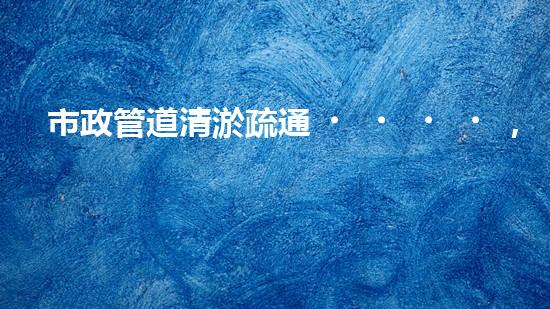 市政管道清淤疏通，市場價格大起大落！